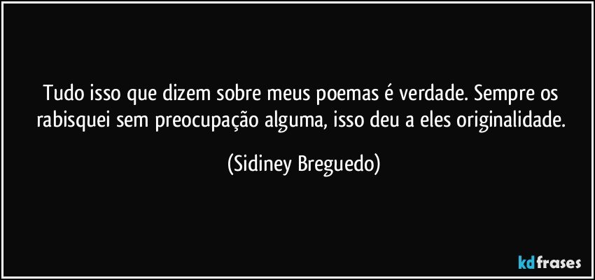 Tudo isso que dizem sobre meus poemas é verdade. Sempre os rabisquei sem preocupação alguma, isso deu a eles originalidade. (Sidiney Breguedo)