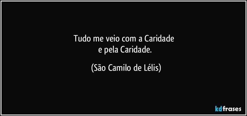 Tudo me veio com a Caridade        
e pela Caridade. (São Camilo de Lélis)