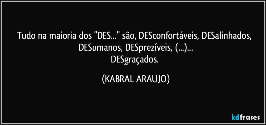 Tudo na maioria dos "DES..." são, DESconfortáveis, DESalinhados, DESumanos, DESprezíveis, (...)...
DESgraçados. (KABRAL ARAUJO)