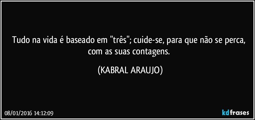 Tudo na vida é baseado em "três"; cuide-se, para que não se perca, com as suas contagens. (KABRAL ARAUJO)