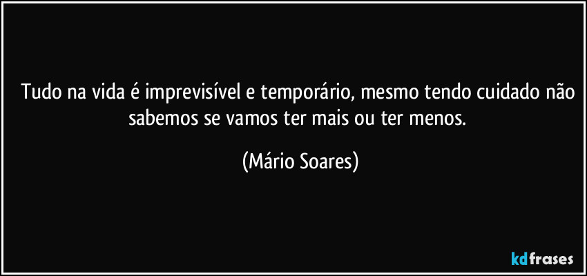 Tudo na vida é imprevisível e temporário, mesmo tendo cuidado não sabemos se vamos ter mais ou ter menos. (Mário Soares)