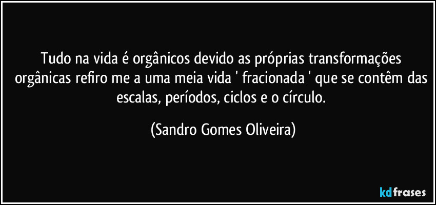 Tudo na vida é orgânicos devido as próprias transformações orgânicas refiro me a uma meia vida ' fracionada ' que se contêm das escalas, períodos, ciclos e o círculo. (Sandro Gomes Oliveira)