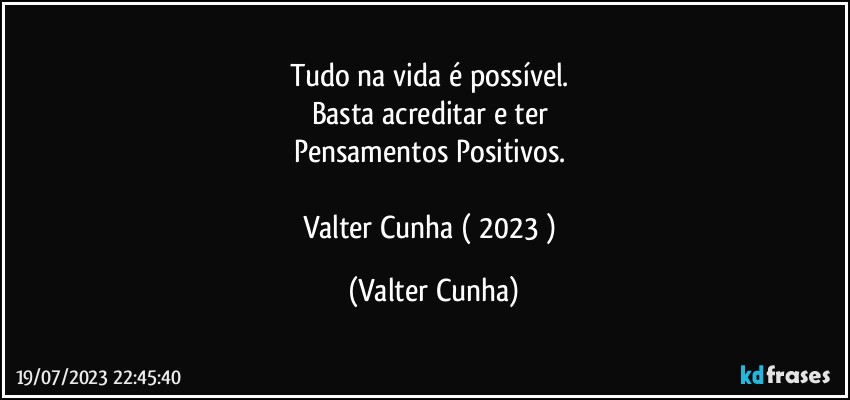 Tudo na vida é possível. 
Basta acreditar e ter 
Pensamentos Positivos. 

Valter Cunha ( 2023 ) (Valter Cunha)