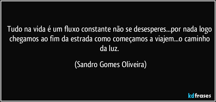 Tudo na vida é um fluxo constante não se desesperes...por nada logo chegamos ao fim da estrada como começamos a viajem...o caminho da luz. (Sandro Gomes Oliveira)