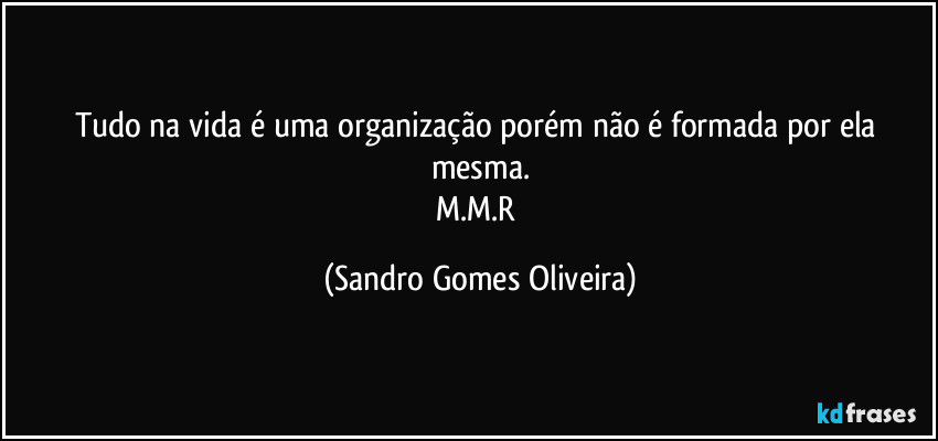 Tudo na vida é uma organização porém não é formada por ela mesma.
M.M.R (Sandro Gomes Oliveira)