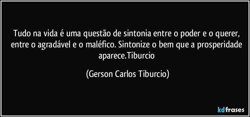 Tudo na vida é uma questão de sintonia entre o poder e o querer, entre o agradável e o maléfico. Sintonize o bem que a prosperidade aparece.Tiburcio (Gerson Carlos Tiburcio)