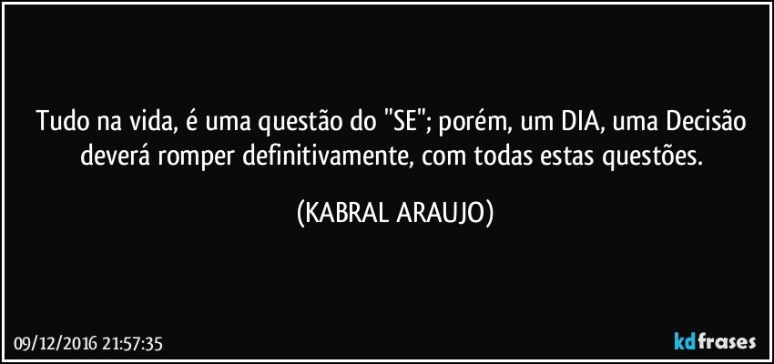 Tudo na vida, é uma questão do "SE"; porém, um DIA, uma Decisão deverá romper definitivamente, com todas estas questões. (KABRAL ARAUJO)