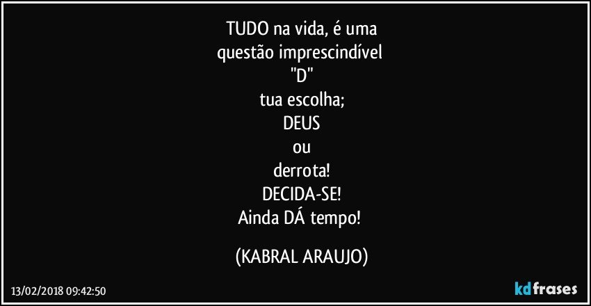 TUDO na vida, é uma
questão imprescindível 
"D"
tua escolha;
DEUS
ou
derrota!
DECIDA-SE!
Ainda DÁ tempo! (KABRAL ARAUJO)