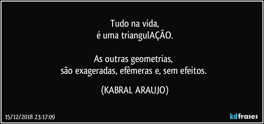 Tudo na vida,
é uma triangulAÇÃO.

As outras geometrias,  
são exageradas, efêmeras e, sem efeitos. (KABRAL ARAUJO)