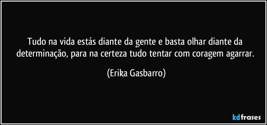 Tudo na vida estás diante da gente e basta olhar diante da determinação, para na certeza tudo tentar com coragem agarrar. (Erika Gasbarro)