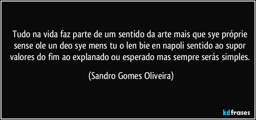 Tudo na vida faz parte de um sentido da arte mais que sye próprie sense ole un deo sye mens tu o len bie en napoli sentido ao supor valores do fim ao explanado ou esperado mas sempre serás simples. (Sandro Gomes Oliveira)