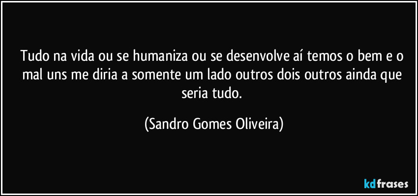 Tudo na vida ou se humaniza ou se desenvolve aí temos o bem e o mal uns me diria a somente um lado outros dois outros ainda que seria tudo. (Sandro Gomes Oliveira)