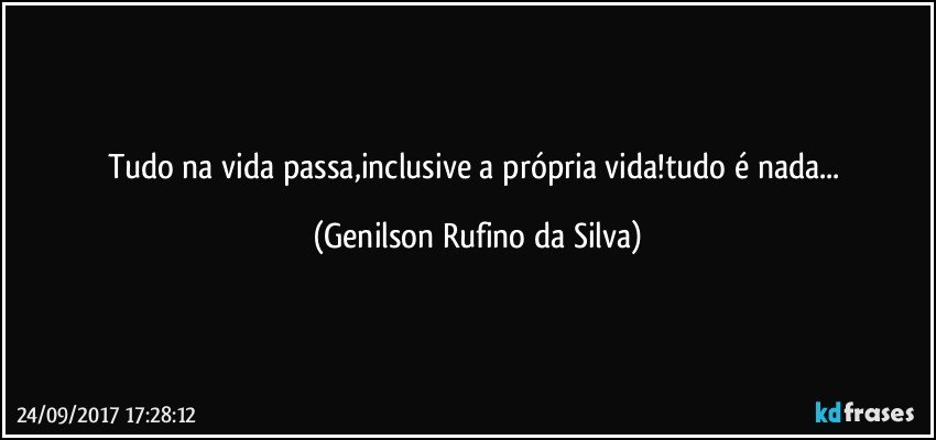 Tudo na vida passa,inclusive a própria vida!tudo é nada... (Genilson Rufino da Silva)