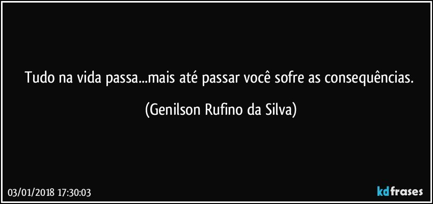 Tudo na vida passa...mais até passar você sofre as consequências. (Genilson Rufino da Silva)