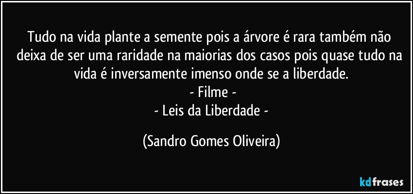 Tudo na vida plante a semente pois a árvore é rara também não deixa de ser uma raridade na maiorias dos casos pois quase tudo na vida é inversamente imenso onde se a liberdade.
 - Filme -
 - Leis da Liberdade - (Sandro Gomes Oliveira)