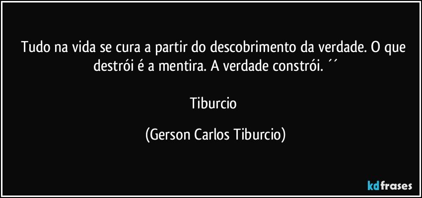 Tudo na vida se cura a partir do descobrimento da verdade. O que destrói é a mentira. A verdade constrói. ´´

Tiburcio (Gerson Carlos Tiburcio)