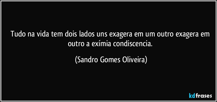 Tudo na vida tem dois lados uns exagera em um outro exagera em outro a exímia condiscencia. (Sandro Gomes Oliveira)
