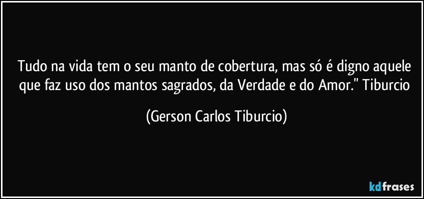 Tudo na vida tem o seu manto de cobertura, mas só é digno aquele que faz uso dos mantos sagrados, da Verdade e do Amor." Tiburcio (Gerson Carlos Tiburcio)