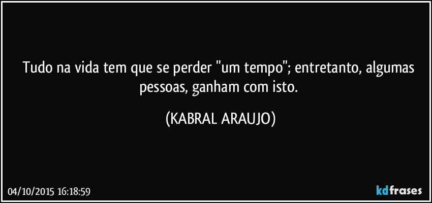 Tudo na vida tem que se perder "um tempo"; entretanto, algumas pessoas,  ganham com isto. (KABRAL ARAUJO)