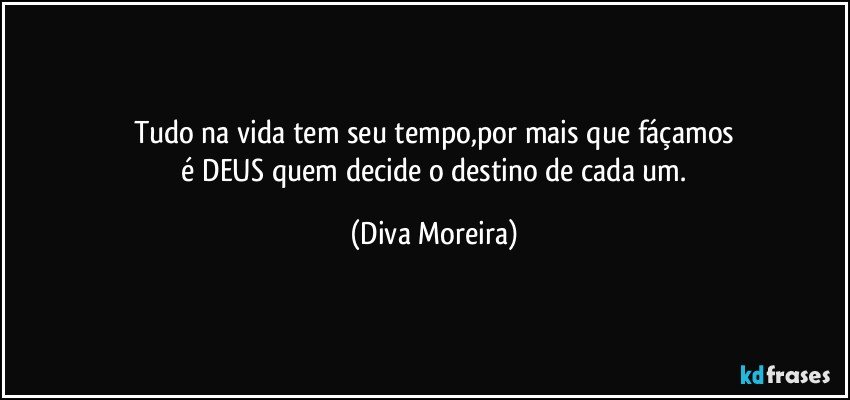 Tudo na vida tem seu tempo,por mais que fáçamos
 é DEUS quem decide o destino de cada um. (Diva Moreira)