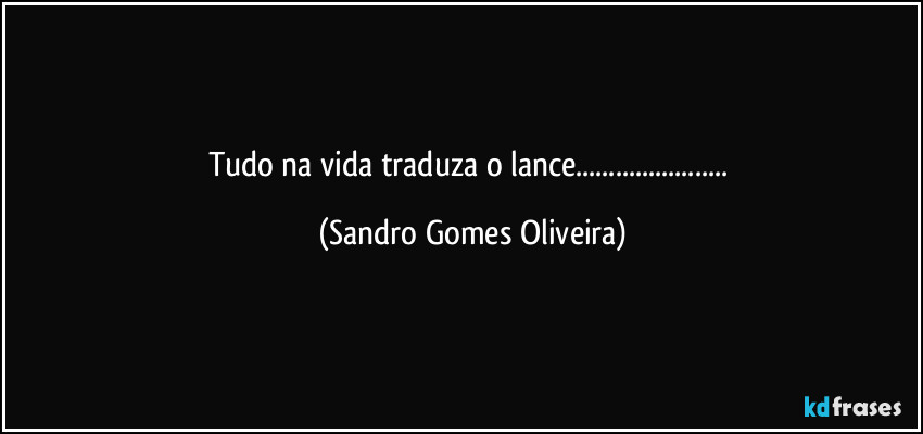 Tudo na vida traduza o lance... (Sandro Gomes Oliveira)