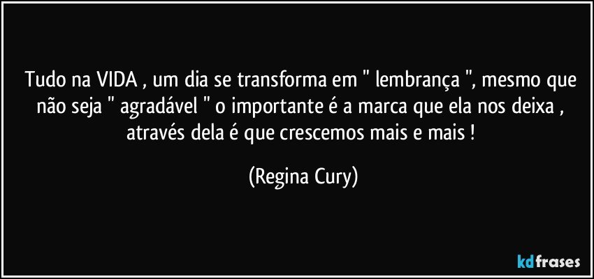 Tudo na VIDA , um dia  se transforma em  " lembrança ", mesmo que não seja " agradável  "  o importante é a marca que  ela  nos deixa ,    através dela   é  que  crescemos    mais e mais ! (Regina Cury)