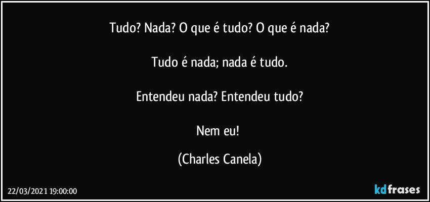 Tudo? Nada? O que é tudo? O que é nada?

Tudo é nada; nada é tudo.

Entendeu nada? Entendeu tudo?

Nem eu! (Charles Canela)