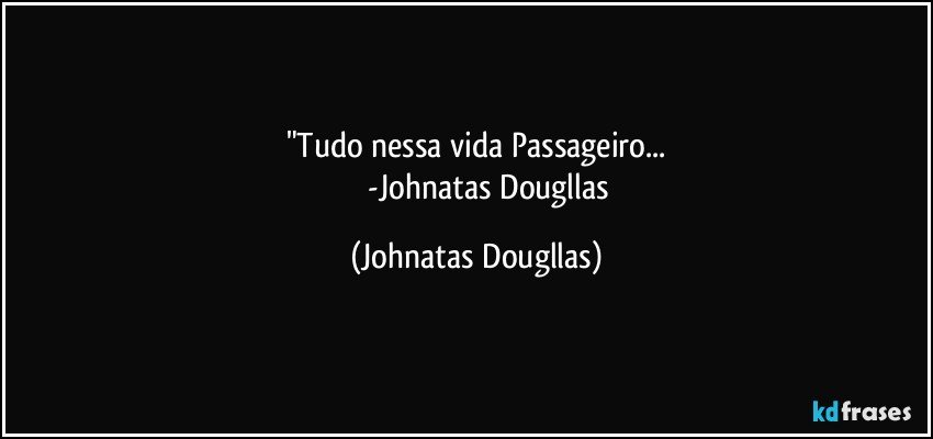 "Tudo nessa vida Passageiro...
              -Johnatas Dougllas (Johnatas Dougllas)