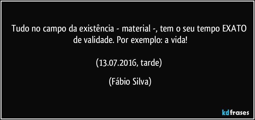 Tudo no campo da existência  - material -, tem o seu tempo EXATO de validade. Por exemplo: a vida!

(13.07.2016, tarde) (Fábio Silva)