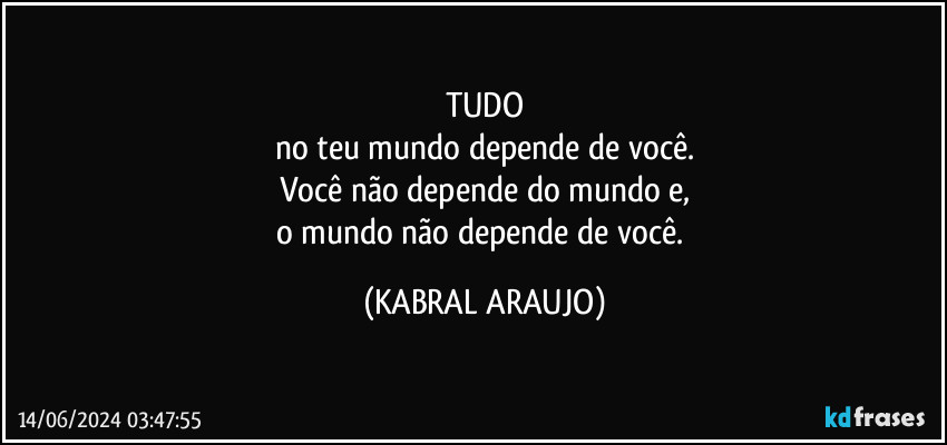 TUDO
no teu mundo depende de você.
Você não depende do mundo e,
o mundo não depende de você. (KABRAL ARAUJO)