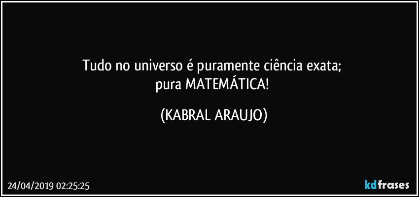 Tudo no universo é puramente ciência exata; 
pura MATEMÁTICA! (KABRAL ARAUJO)