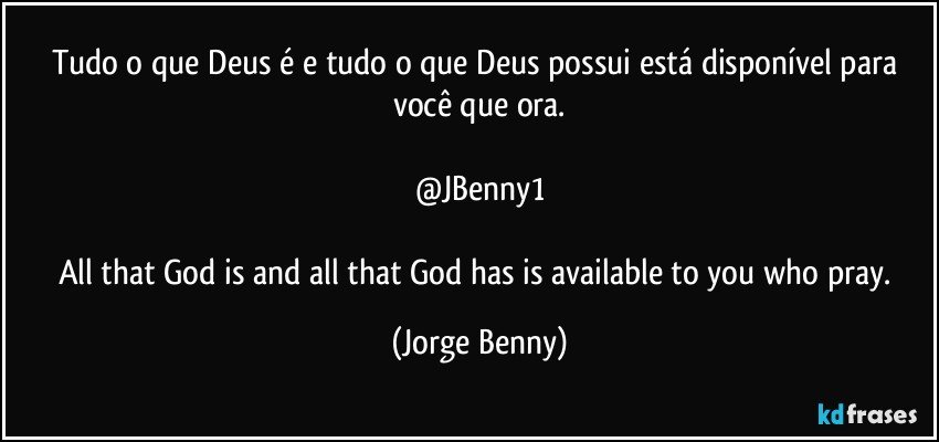 Tudo o que Deus é e tudo o que Deus possui está disponível para você que ora.

@JBenny1

All that God is and all that God has is available to you who pray. (Jorge Benny)