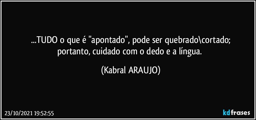 ...TUDO o que é "apontado", pode ser quebrado\cortado;
portanto, cuidado com o dedo e a língua. (KABRAL ARAUJO)