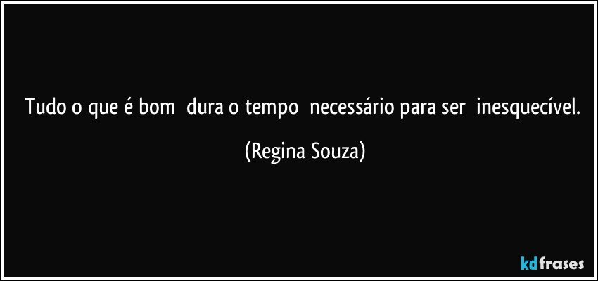 Tudo o que é bom dura o tempo necessário para ser inesquecível. (Regina Souza)