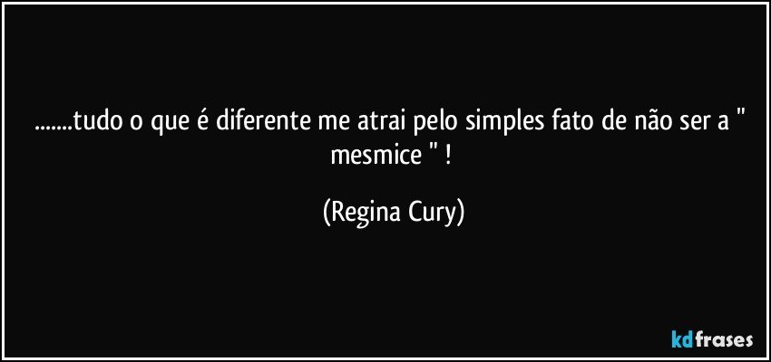 ...tudo o que é diferente me atrai pelo  simples fato de  não ser  a " mesmice " ! (Regina Cury)