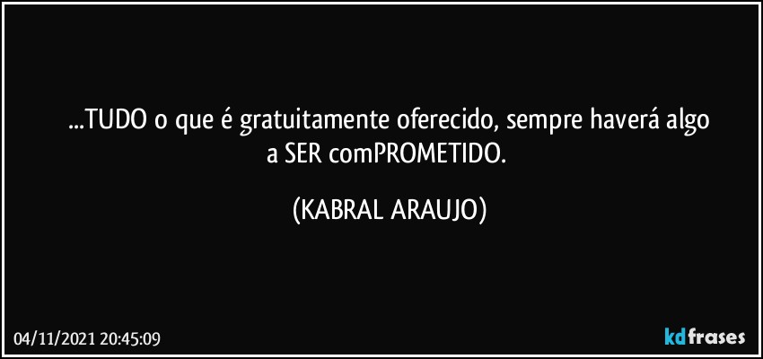 ...TUDO o que é gratuitamente oferecido, sempre haverá algo
a SER comPROMETIDO. (KABRAL ARAUJO)