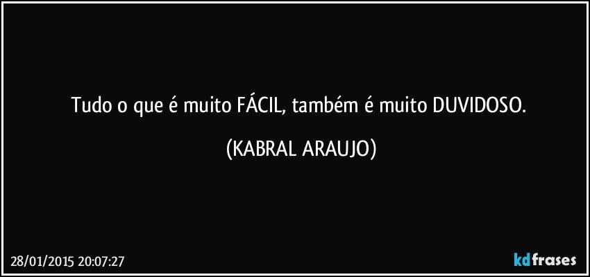 Tudo o que é muito FÁCIL, também é muito DUVIDOSO. (KABRAL ARAUJO)