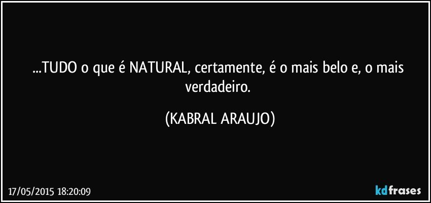 ...TUDO o que é NATURAL, certamente, é o mais belo e, o mais verdadeiro. (KABRAL ARAUJO)