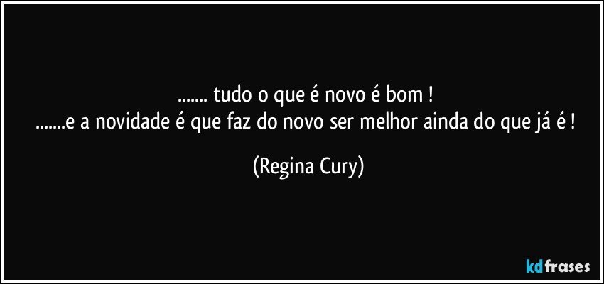 ... tudo o que é novo é bom ! 
...e a novidade é que  faz do novo ser melhor ainda do que já é ! (Regina Cury)