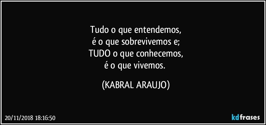 Tudo o que entendemos,
é o que sobrevivemos e;
TUDO o que conhecemos,
é o que  vivemos. (KABRAL ARAUJO)