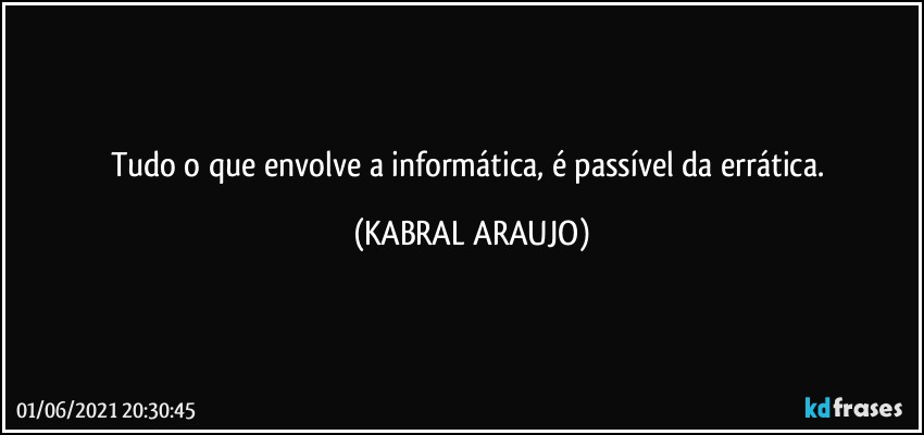 Tudo o que envolve a informática, é passível da errática. (KABRAL ARAUJO)