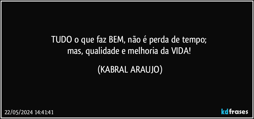 TUDO o que faz BEM, não é perda de tempo; 
mas, qualidade e melhoria da VIDA! (KABRAL ARAUJO)