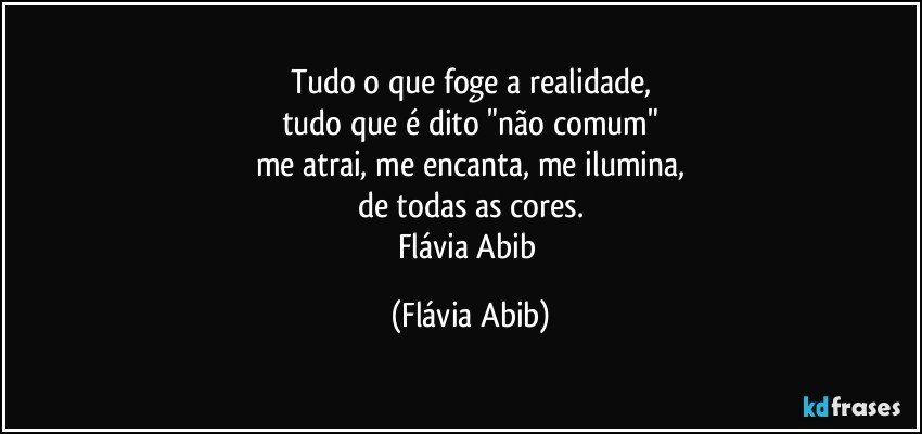 Tudo o que foge a realidade,
tudo que é dito "não comum"
me atrai, me encanta, me ilumina,
de todas as cores.
Flávia Abib (Flávia Abib)