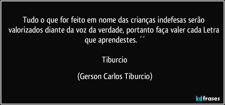 Tudo o que for feito em nome das crianças indefesas serão valorizados diante da voz da verdade, portanto faça valer cada Letra que aprendestes. ´´

 Tiburcio (Gerson Carlos Tiburcio)