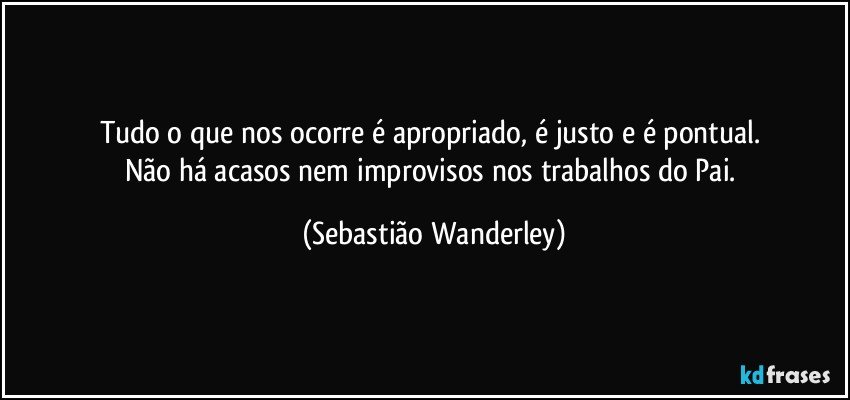 Tudo o que nos ocorre é apropriado, é justo e é pontual. 
Não há acasos nem improvisos nos trabalhos do Pai. (Sebastião Wanderley)