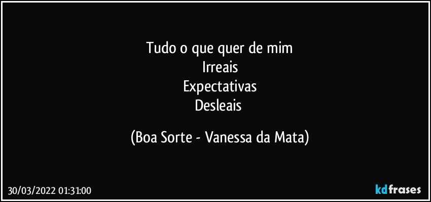 Tudo o que quer de mim
Irreais
Expectativas
Desleais (Boa Sorte - Vanessa da Mata)