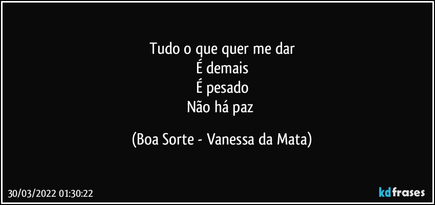 Tudo o que quer me dar
É demais
É pesado
Não há paz (Boa Sorte - Vanessa da Mata)