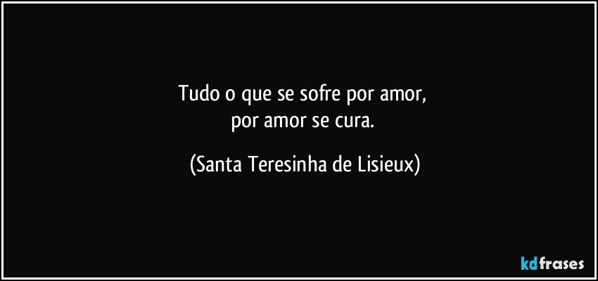 Tudo o que se sofre por amor, 
por amor se cura. (Santa Teresinha de Lisieux)