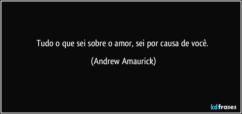 Tudo o que sei sobre o amor, sei por causa de você. (Andrew Amaurick)