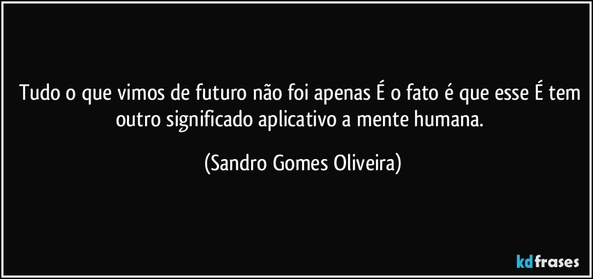 Tudo o que vimos de futuro não foi apenas É o fato é que esse É tem outro significado aplicativo a mente humana. (Sandro Gomes Oliveira)